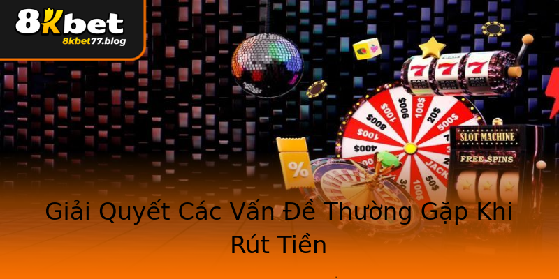 Giải Quyết Các Vấn Đề Thường Gặp Khi Rút Tiền Giải Quyết Các Vấn Đề Thường Gặp Khi Rút Tiền