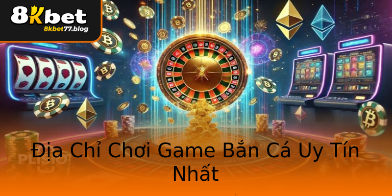 Địa Chỉ Chơi Game Bắn Cá Uy Tín Nhất Địa Chỉ Chơi Game Bắn Cá Uy Tín Nhất