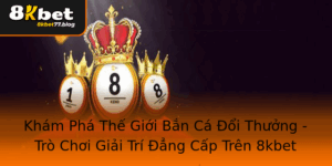 Kham Pha The Gioi Ban Ca Oi Thuong Tro Choi Giai Tri Ang Cap Tren 8Kbet