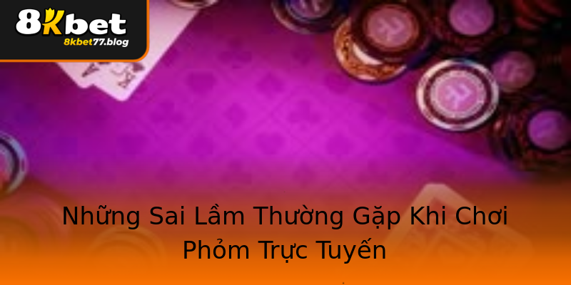 Những Sai Lầm Thường Gặp Khi Chơi Phỏm Trực Tuyến Những Sai Lầm Thường Gặp Khi Chơi Phỏm Trực Tuyến