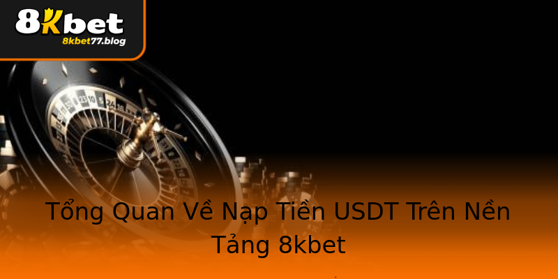 Tổng Quan Về Nạp Tiền USDT Trên Nền Tảng 8kbet Tổng Quan Về Nạp Tiền USDT Trên Nền Tảng 8kbet