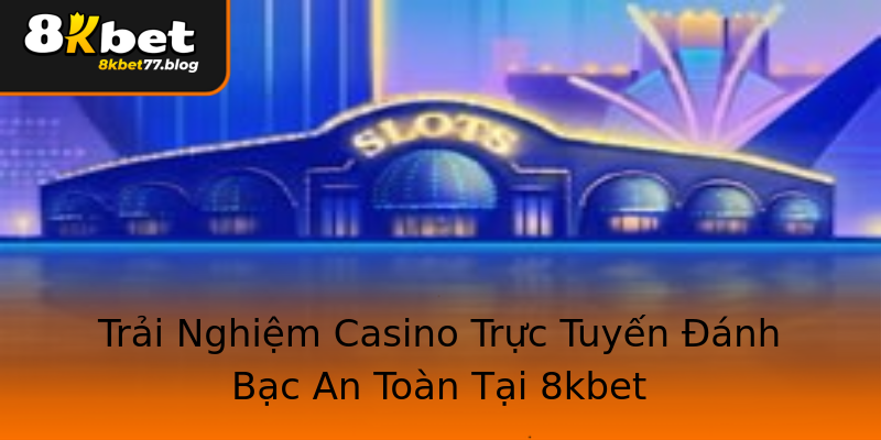 Trải Nghiệm Casino Trực Tuyến Đánh Bạc An Toàn Tại 8kbet Trải Nghiệm Casino Trực Tuyến Đánh Bạc An Toàn Tại 8kbet